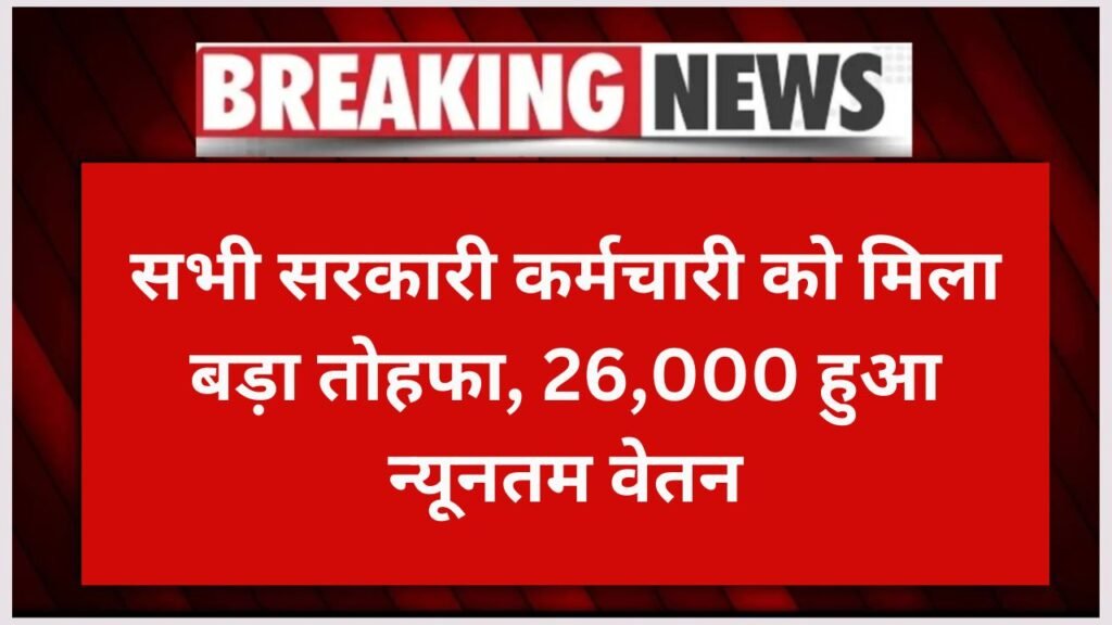 सभी सरकारी कर्मचारी को मिला बड़ा तोहफा, 26,000 हुआ न्यूनतम वेतन